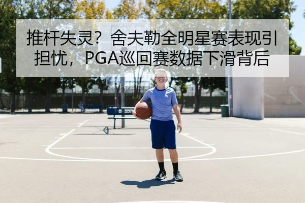 推杆失灵？舍夫勒全明星赛表现引担忧，PGA巡回赛数据下滑背后